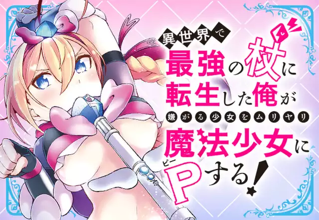 異世界で最強の杖に転生した俺が嫌がる少女をムリヤリ魔法少女にPする!
